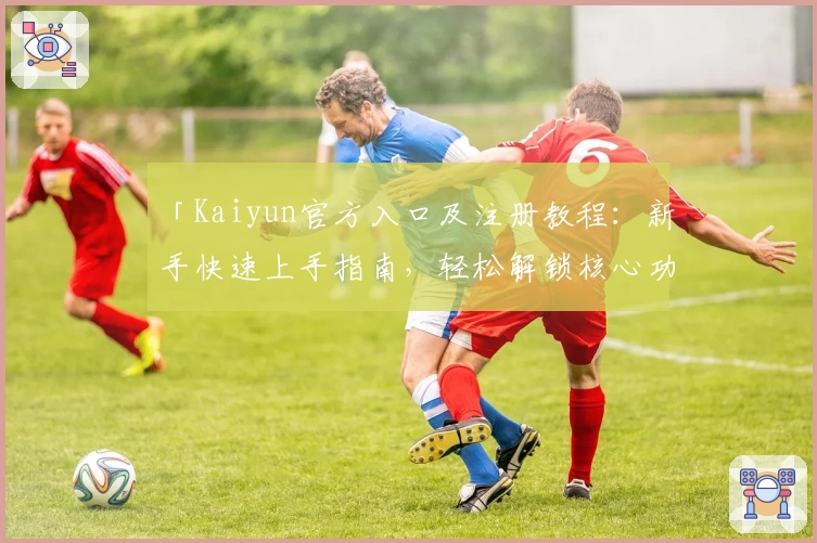 「Kaiyun官方入口及注册教程：新手快速上手指南，轻松解锁核心功能亮点」
