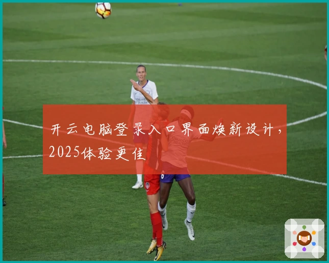 开云电脑登录入口界面焕新设计，2025体验更佳