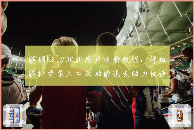 解锁Kaiyun新用户注册教程，详细解析登录入口及功能亮点助力快速上手