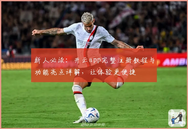 新人必读：开云app完整注册教程与功能亮点详解，让体验更便捷