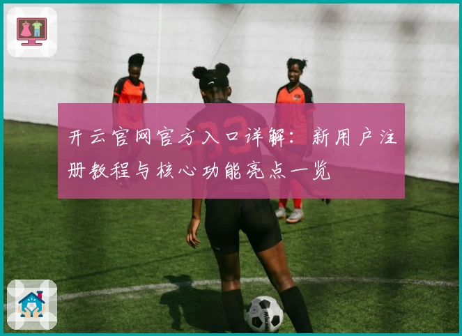 开云官网官方入口详解：新用户注册教程与核心功能亮点一览
