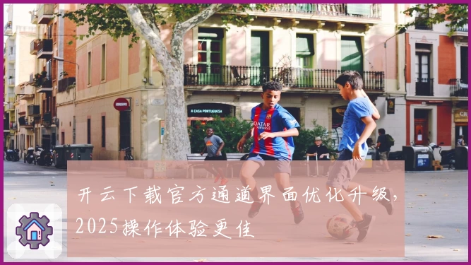 开云下载官方通道界面优化升级,2025操作体验更佳