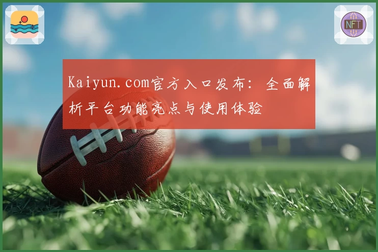 Kaiyun.com官方入口发布：全面解析平台功能亮点与使用体验
