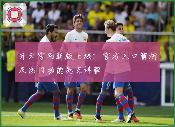 开云官网新版上线：官方入口解析及热门功能亮点详解