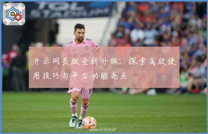 开云网页版全新升级：探索高效使用技巧与平台功能亮点