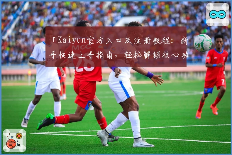 「Kaiyun官方入口及注册教程：新手快速上手指南，轻松解锁核心功能亮点」