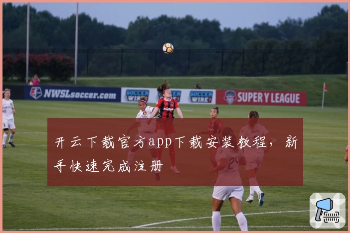 开云下载官方app下载安装教程，新手快速完成注册