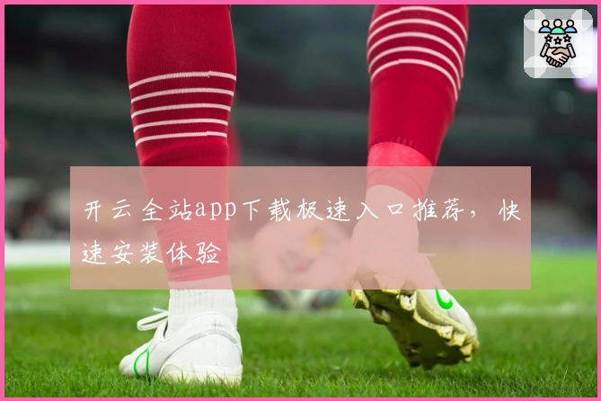 开云全站app下载极速入口推荐，快速安装体验