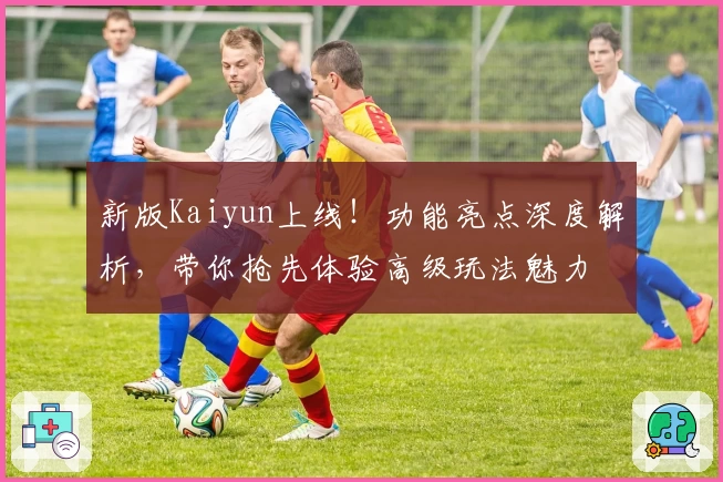新版Kaiyun上线！功能亮点深度解析，带你抢先体验高级玩法魅力