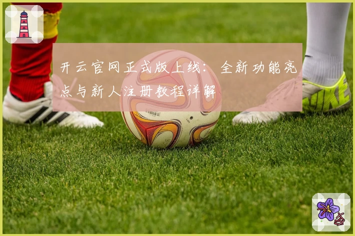 开云官网正式版上线：全新功能亮点与新人注册教程详解