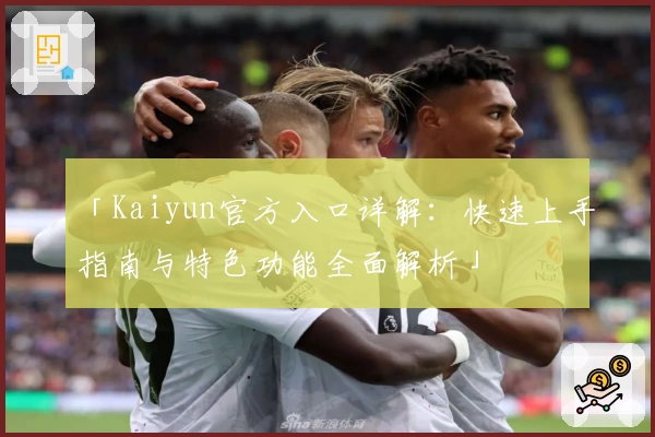 「Kaiyun官方入口详解：快速上手指南与特色功能全面解析」