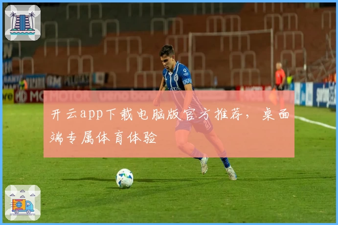 开云app下载电脑版官方推荐，桌面端专属体育体验