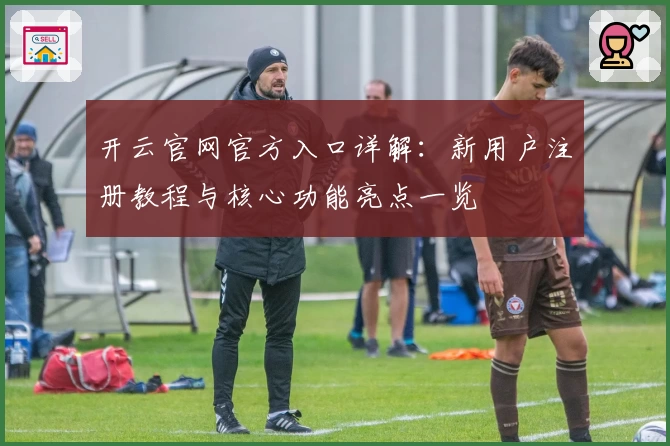 开云官网官方入口详解：新用户注册教程与核心功能亮点一览