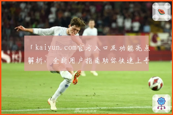 「kaiyun.com官方入口及功能亮点解析，全新用户指南助你快速上手」