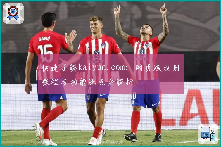 快速了解kaiyun.com：网页版注册教程与功能亮点全解析