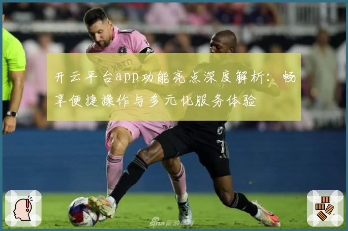 开云平台app功能亮点深度解析：畅享便捷操作与多元化服务体验