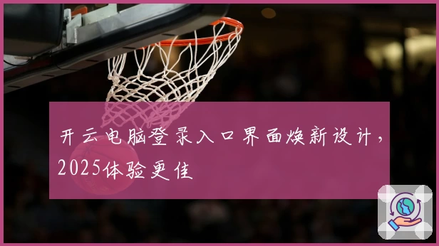 开云电脑登录入口界面焕新设计，2025体验更佳