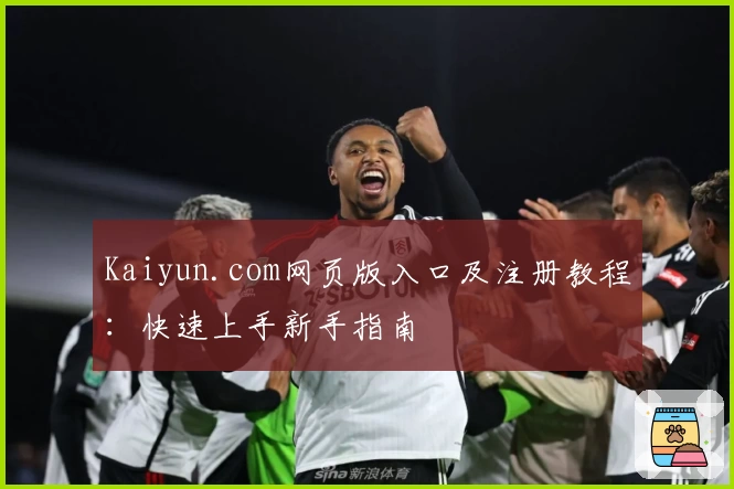 Kaiyun.com网页版入口及注册教程:快速上手新手指南