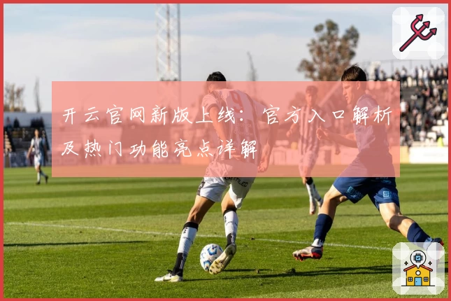 开云官网新版上线：官方入口解析及热门功能亮点详解