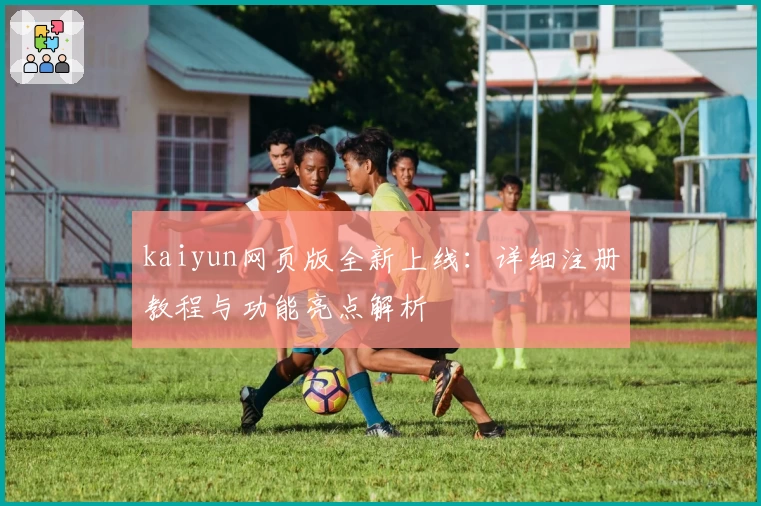 kaiyun网页版全新上线:详细注册教程与功能亮点解析