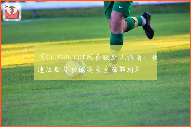 《kaiyun.com网页版新人指南：快速注册与功能亮点全面解析》