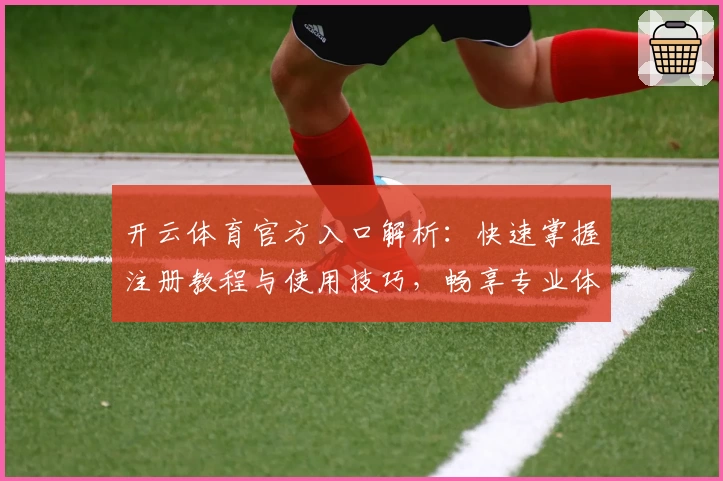 开云体育官方入口解析：快速掌握注册教程与使用技巧，畅享专业体育应用体验