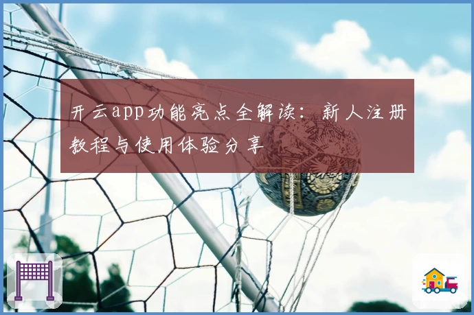 开云app功能亮点全解读：新人注册教程与使用体验分享