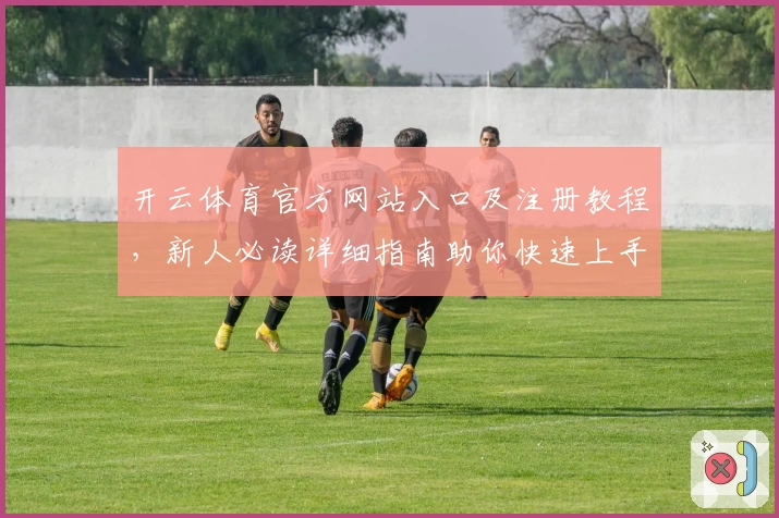 开云体育官方网站入口及注册教程，新人必读详细指南助你快速上手